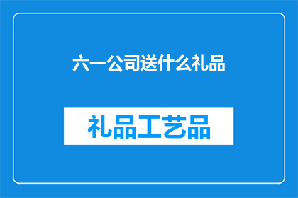 六一公司送什么礼品(六一公司应如何挑选合适的礼品以表达对员工的关怀？)