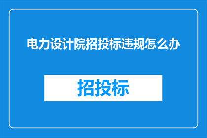 电力设计院招投标违规怎么办(面对电力设计院招投标过程中的违规行为，我们该如何应对？)