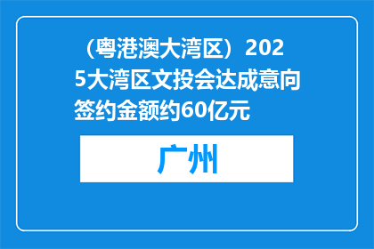（粤港澳大湾区）2025大湾区文投会达成意向签约金额约60亿元