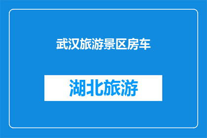 武汉旅游景区房车(武汉的旅游胜地中，房车旅行是否成为新潮流？)