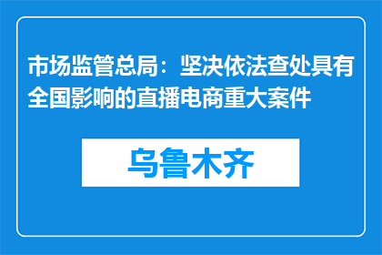 市场监管总局：坚决依法查处具有全国影响的直播电商重大案件