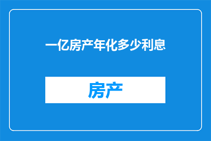 一亿房产年化多少利息(一亿房产年化利息是多少？)