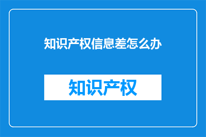 知识产权信息差怎么办(面对知识产权信息差异，我们该如何应对？)