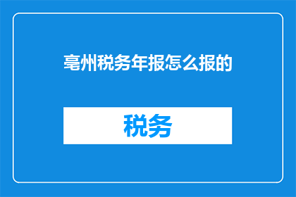 亳州税务年报怎么报的(如何正确完成亳州税务年报的申报工作？)