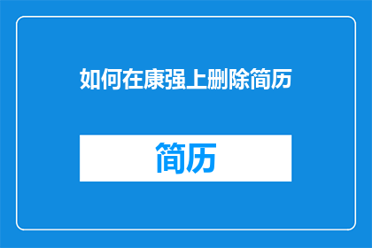 如何在康强上删除简历(如何有效在康强平台上删除个人简历？)