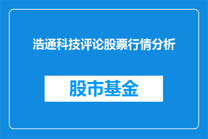 浩通科技评论股票行情分析(浩通科技股票行情分析：投资者应如何解读？)