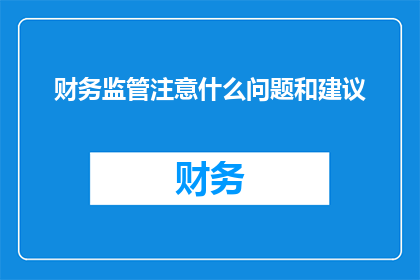财务监管注意什么问题和建议(财务监管中应注意哪些关键问题？有哪些有效的建议可以帮助提升监管效果？)