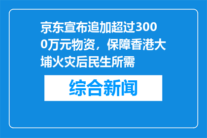 京东宣布追加超过3000万元物资，保障香港大埔火灾后民生所需