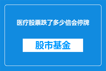 医疗股票跌了多少倍会停牌(医疗股票跌幅达到多少倍数时会触发停牌机制？)