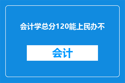 会计学总分120能上民办不(民办大学会计学专业录取分数线是多少？)