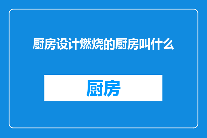 厨房设计燃烧的厨房叫什么(厨房设计中，如何命名一个充满火焰的烹饪空间？)