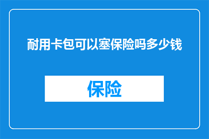 耐用卡包可以塞保险吗多少钱(耐用卡包能否容纳保险？其价格如何？)