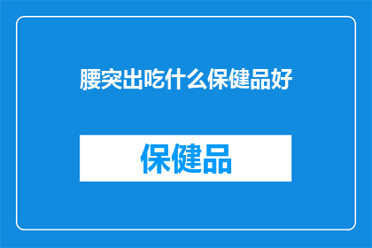 腰突出吃什么保健品好(腰突出患者应选择哪些保健品以助康复？)