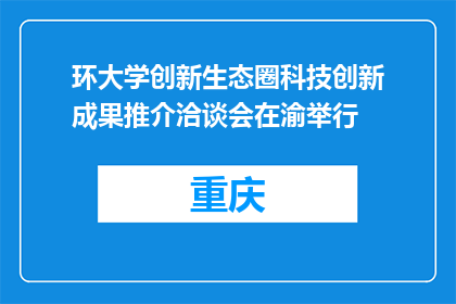 环大学创新生态圈科技创新成果推介洽谈会在渝举行