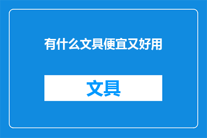 有什么文具便宜又好用(如何挑选既经济又高效的文具用品？)