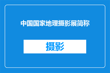 中国国家地理摄影展简称(中国国家地理摄影展的简称是什么？)