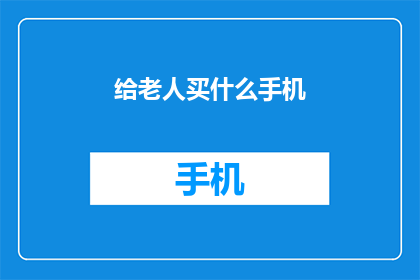 给老人买什么手机(为老年人挑选合适的手机：您应该考虑哪些关键因素？)