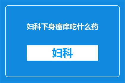 妇科下身瘙痒吃什么药(妇科下身瘙痒，应如何选择合适的药物？)