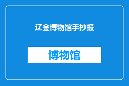 辽金博物馆手抄报(辽金博物馆的手抄报：你了解吗？)