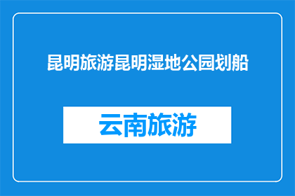 昆明旅游昆明湿地公园划船(昆明旅游：探索湿地公园的划船之旅是否值得体验？)