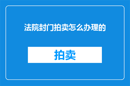 法院封门拍卖怎么办理的(如何办理法院封门拍卖手续？)