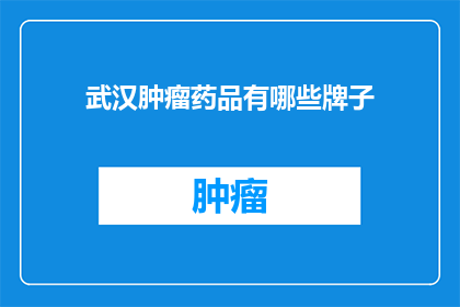 武汉肿瘤药品有哪些牌子(武汉肿瘤药品品牌大全，你了解哪些？)