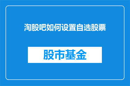 淘股吧如何设置自选股票(如何操作淘股吧以定制个人关注的投资股票？)