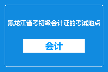 黑龙江省考初级会计证的考试地点(黑龙江省初级会计职称考试地点在哪里？)