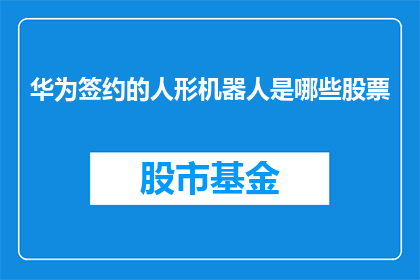 华为签约的人形机器人是哪些股票(华为与哪些上市公司签订了人形机器人合同？)