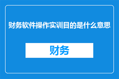 财务软件操作实训目的是什么意思(财务软件操作实训的目的是什么？)