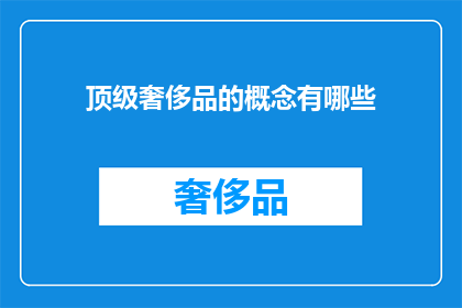 顶级奢侈品的概念有哪些(顶级奢侈品的奥秘：你了解它们的概念吗？)