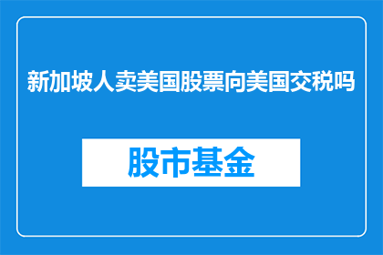 新加坡人卖美国股票向美国交税吗(新加坡投资者是否需在美国市场交易时缴纳税款？)