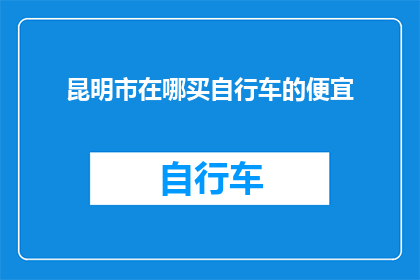 昆明市在哪买自行车的便宜(在昆明市哪里能够以最实惠的价格购买到自行车？)