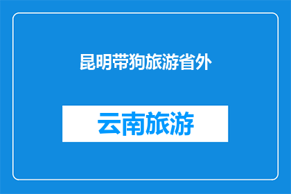 昆明带狗旅游省外(昆明带狗旅游省外：您是否计划将宠物一同旅行？)
