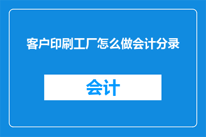 客户印刷工厂怎么做会计分录(如何为印刷工厂客户进行会计分录？)