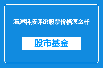 浩通科技评论股票价格怎么样(浩通科技的股票价格表现如何？投资者应如何看待其市场动态？)