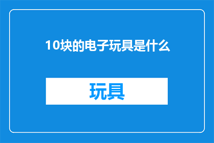 10块的电子玩具是什么(10块的电子玩具是什么？)