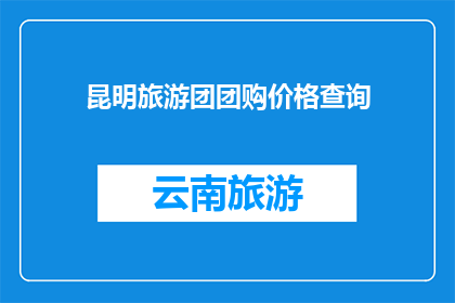 昆明旅游团团购价格查询(如何查询昆明旅游团的团购价格？)