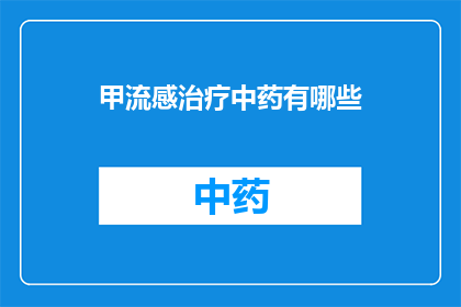 甲流感治疗中药有哪些(甲型流感治疗中，有哪些中药是不可或缺的？)