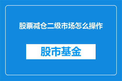 股票减仓二级市场怎么操作(如何操作股票减仓？在二级市场中进行有效减仓的策略是什么？)