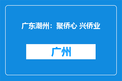 广东潮州：聚侨心 兴侨业