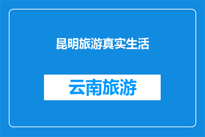 昆明旅游真实生活(昆明旅游的真实生活体验：探索这座城市的隐藏魅力)