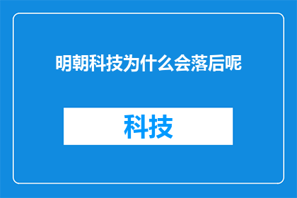 明朝科技为什么会落后呢(明朝科技为何未能超越前朝，成为世界科技发展的领头羊？)