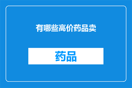 有哪些高价药品卖(哪些药品价格昂贵，值得购买？)