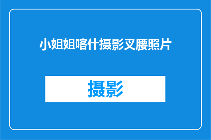 小姐姐喀什摄影叉腰照片(喀什的风情：小姐姐摄影中的自信姿态是否值得效仿？)