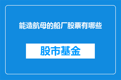 能造航母的船厂股票有哪些(哪些船厂能够制造出令人瞩目的航空母舰？)