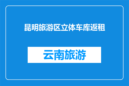 昆明旅游区立体车库返租(昆明旅游区是否提供立体车库返租服务？)