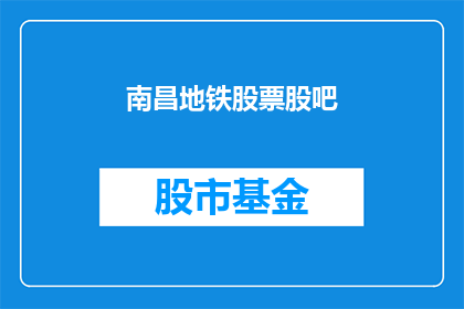 南昌地铁股票股吧(南昌地铁股票股吧：投资者如何关注并参与其投资机会？)