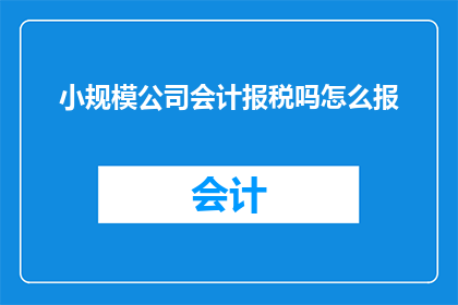 小规模公司会计报税吗怎么报(小规模公司是否需要进行会计报税？如何正确完成税务申报？)