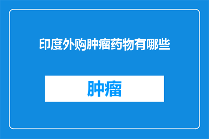 印度外购肿瘤药物有哪些(印度市场上有哪些独特的肿瘤药物可供外购？)